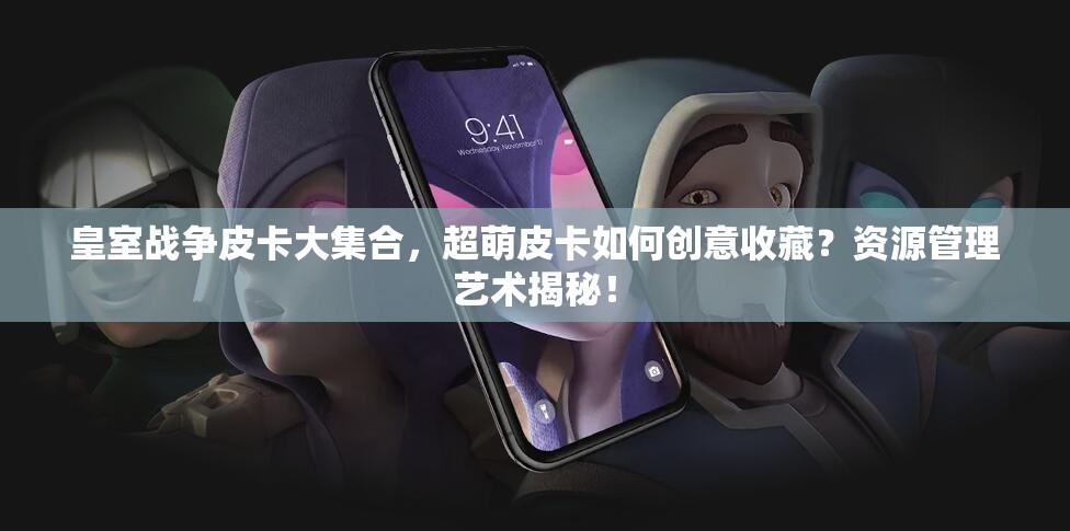 皇室战争皮卡大集合，超萌皮卡如何创意收藏？资源管理艺术揭秘！
