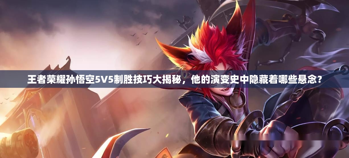 王者荣耀孙悟空5V5制胜技巧大揭秘，他的演变史中隐藏着哪些悬念？
