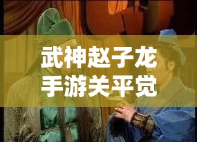 武神赵子龙手游关平觉醒技能如何？底层逻辑与实战操作全面揭秘！