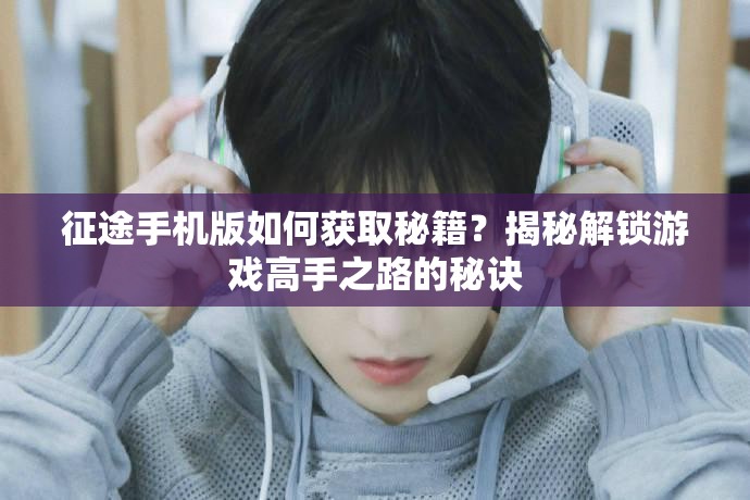 征途手机版如何获取秘籍？揭秘解锁游戏高手之路的秘诀