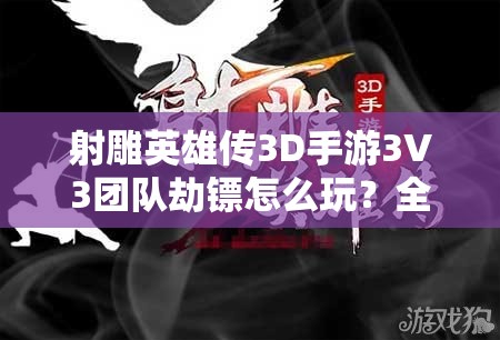 射雕英雄传3D手游3V3团队劫镖怎么玩？全新玩法深度解析揭秘！