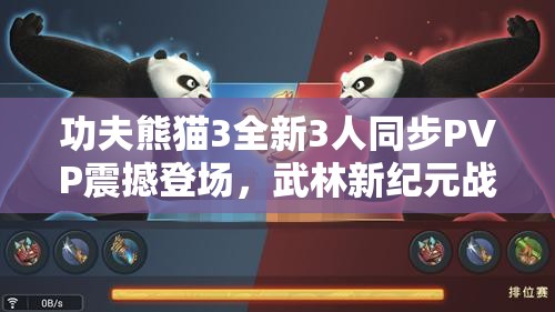 功夫熊猫3全新3人同步PVP震撼登场，武林新纪元战斗升级有何惊喜？