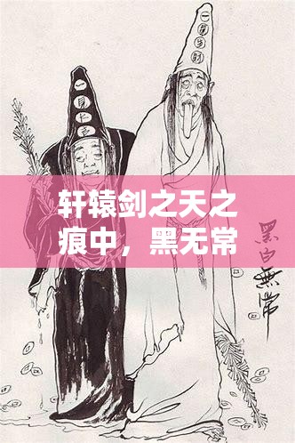 轩辕剑之天之痕中，黑无常的真实身份与能力究竟隐藏着什么秘密？