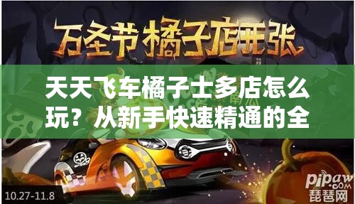 天天飞车橘子士多店怎么玩？从新手快速精通的全面攻略揭秘！