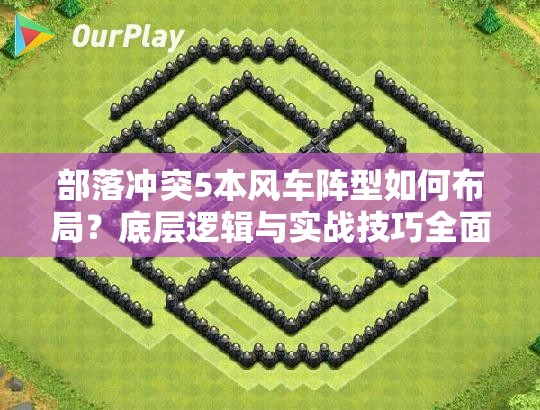 部落冲突5本风车阵型如何布局？底层逻辑与实战技巧全面揭秘！
