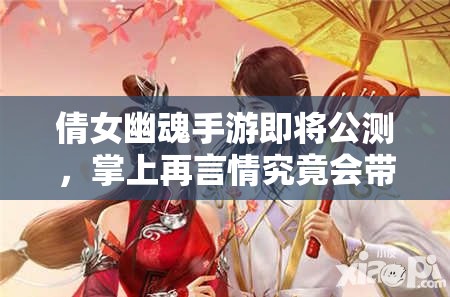倩女幽魂手游即将公测，掌上再言情究竟会带来哪些惊喜？