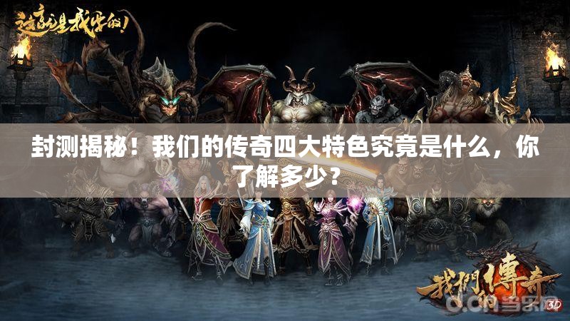 封测揭秘！我们的传奇四大特色究竟是什么，你了解多少？