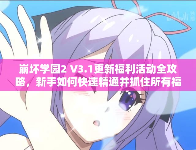 崩坏学园2 V3.1更新福利活动全攻略，新手如何快速精通并抓住所有福利？