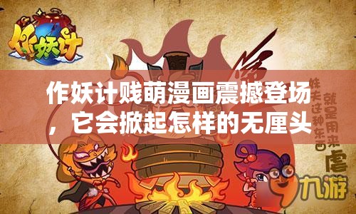 作妖计贱萌漫画震撼登场，它会掀起怎样的无厘头国漫风暴呢？