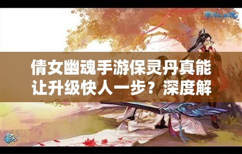倩女幽魂手游保灵丹真能让升级快人一步？深度解析全面攻略来袭！