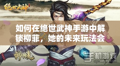 如何在绝世武神手游中解锁柳菲，她的未来玩法会有何革命性变化？