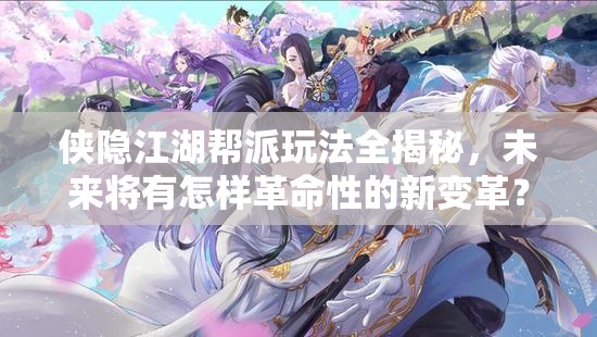 侠隐江湖帮派玩法全揭秘，未来将有怎样革命性的新变革？