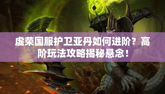 虚荣国服护卫亚丹如何进阶？高阶玩法攻略揭秘悬念！