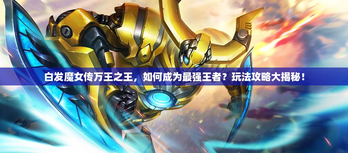 白发魔女传万王之王，如何成为最强王者？玩法攻略大揭秘！