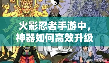 火影忍者手游中，神器如何高效升级？深度技巧大揭秘！