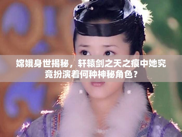 嫦娥身世揭秘，轩辕剑之天之痕中她究竟扮演着何种神秘角色？