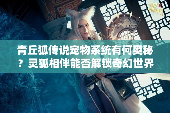 青丘狐传说宠物系统有何奥秘？灵狐相伴能否解锁奇幻世界的终极秘密？