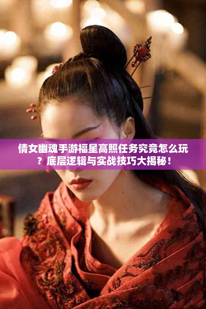 倩女幽魂手游福星高照任务究竟怎么玩？底层逻辑与实战技巧大揭秘！