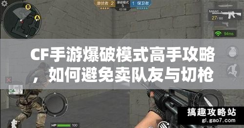 CF手游爆破模式高手攻略，如何避免卖队友与切枪失误深度解析？