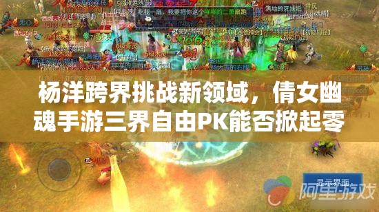 杨洋跨界挑战新领域，倩女幽魂手游三界自由PK能否掀起零束缚风暴？
