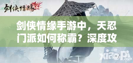 剑侠情缘手游中，天忍门派如何称霸？深度攻略揭秘悬念！