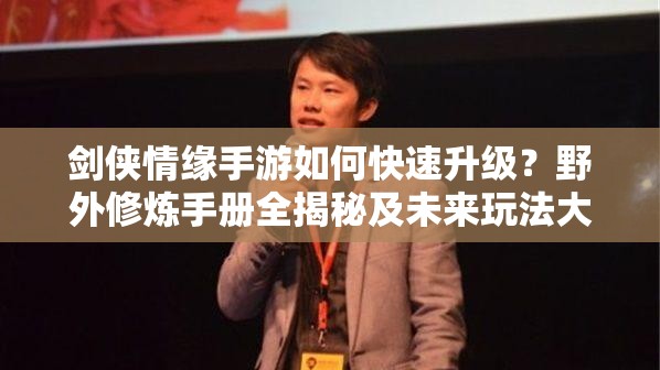 剑侠情缘手游如何快速升级？野外修炼手册全揭秘及未来玩法大变革预测！