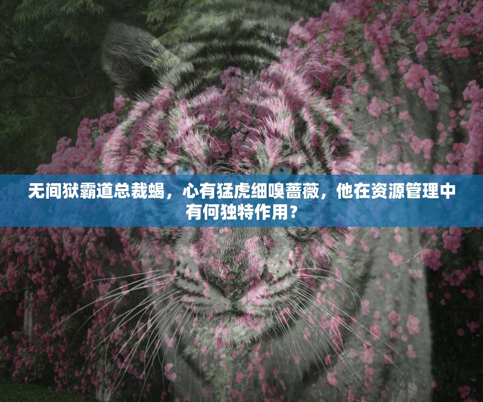 无间狱霸道总裁蝎，心有猛虎细嗅蔷薇，他在资源管理中有何独特作用？