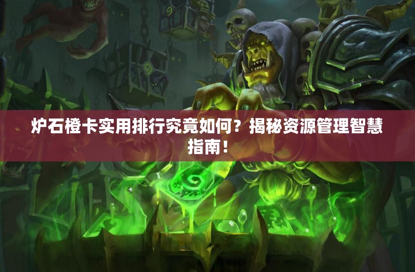 炉石橙卡实用排行究竟如何？揭秘资源管理智慧指南！