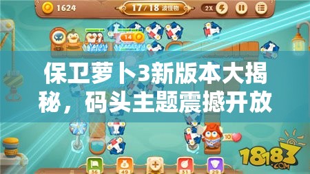 保卫萝卜3新版本大揭秘，码头主题震撼开放，玩法将迎革命性变革？