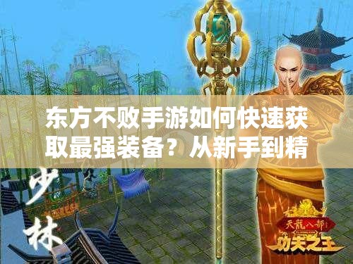 东方不败手游如何快速获取最强装备？从新手到精通的全面攻略揭秘！