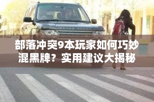 部落冲突9本玩家如何巧妙混黑牌？实用建议大揭秘！