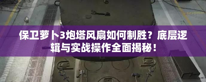 保卫萝卜3炮塔风扇如何制胜？底层逻辑与实战操作全面揭秘！