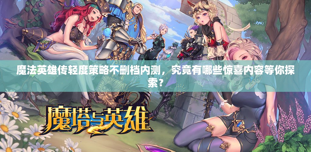 魔法英雄传轻度策略不删档内测，究竟有哪些惊喜内容等你探索？