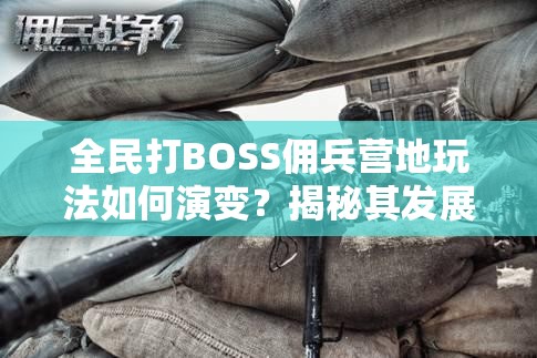 全民打BOSS佣兵营地玩法如何演变？揭秘其发展历程专题