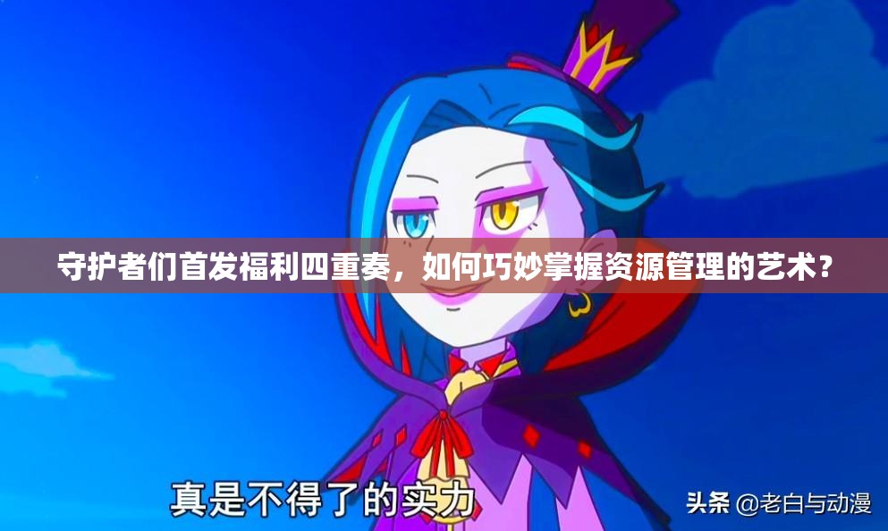守护者们首发福利四重奏，如何巧妙掌握资源管理的艺术？