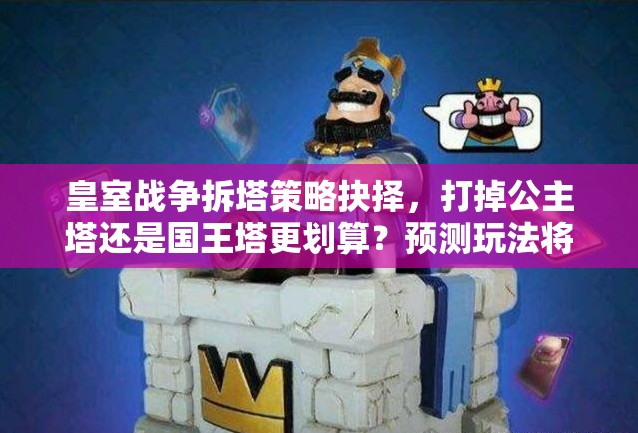 皇室战争拆塔策略抉择，打掉公主塔还是国王塔更划算？预测玩法将如何革命？