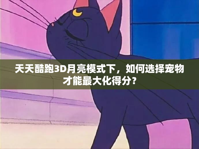 天天酷跑3D月亮模式下，如何选择宠物才能最大化得分？