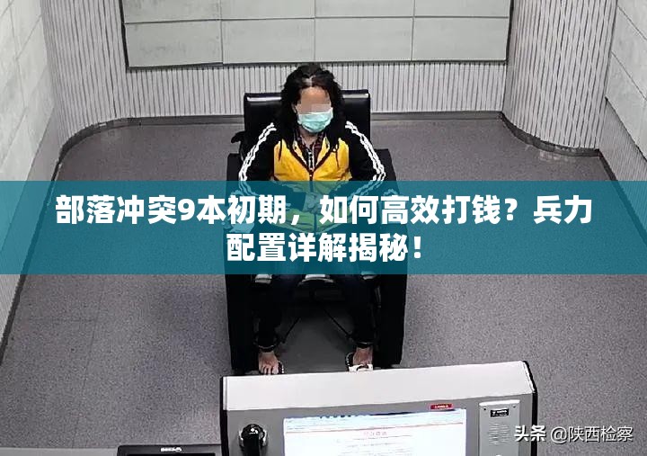 部落冲突9本初期，如何高效打钱？兵力配置详解揭秘！
