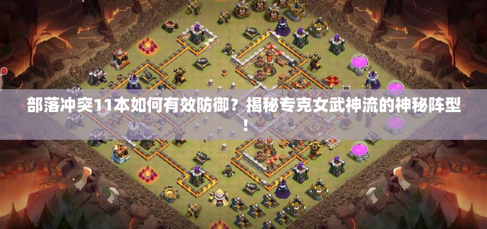 部落冲突11本如何有效防御？揭秘专克女武神流的神秘阵型！