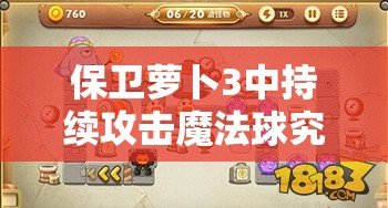 保卫萝卜3中持续攻击魔法球究竟有何奥秘，如何高效利用？