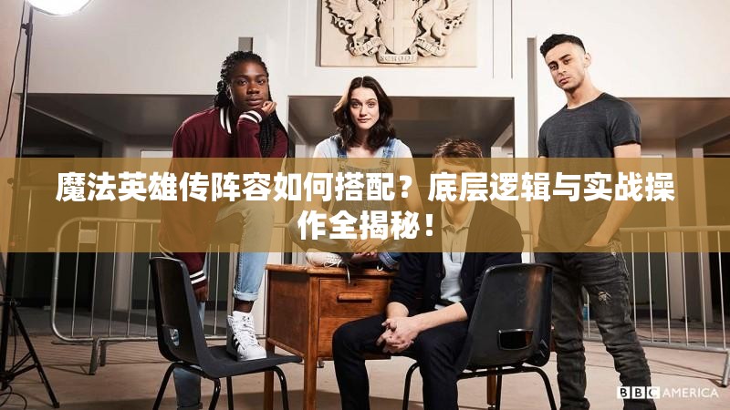 魔法英雄传阵容如何搭配？底层逻辑与实战操作全揭秘！