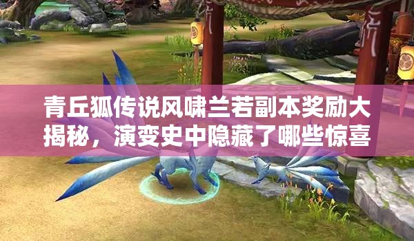 青丘狐传说风啸兰若副本奖励大揭秘，演变史中隐藏了哪些惊喜？