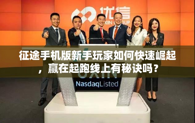 征途手机版新手玩家如何快速崛起，赢在起跑线上有秘诀吗？