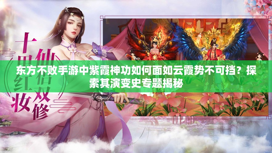东方不败手游中紫霞神功如何面如云霞势不可挡？探索其演变史专题揭秘