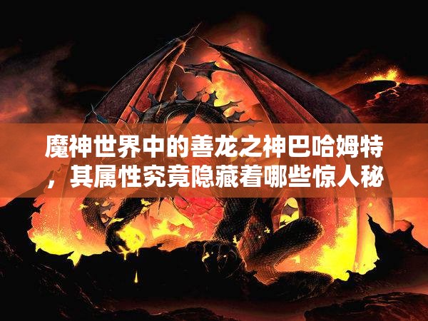 魔神世界中的善龙之神巴哈姆特，其属性究竟隐藏着哪些惊人秘密？