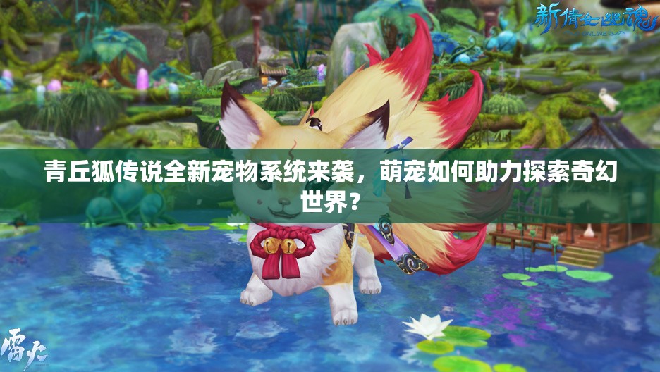青丘狐传说全新宠物系统来袭，萌宠如何助力探索奇幻世界？