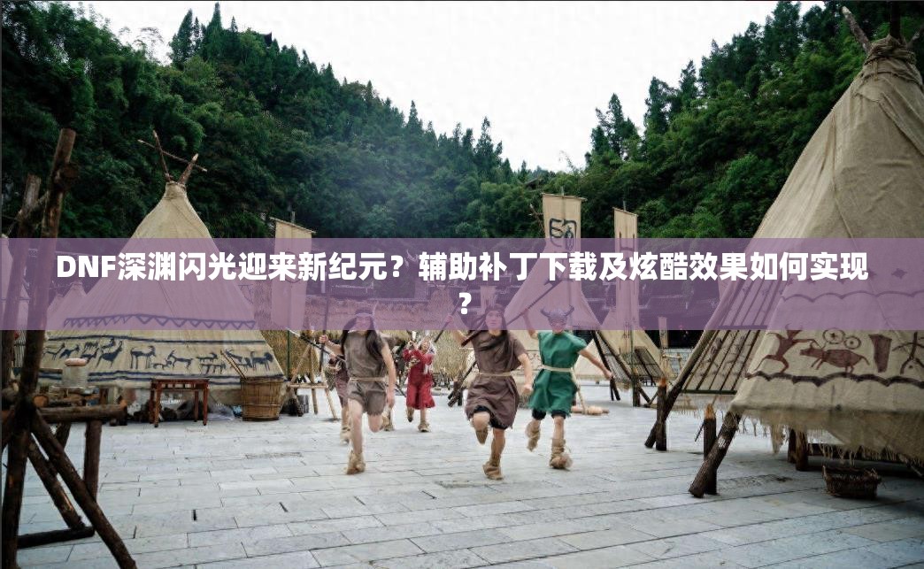 DNF深渊闪光迎来新纪元？辅助补丁下载及炫酷效果如何实现？