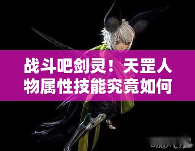 战斗吧剑灵！天罡人物属性技能究竟如何？详解带你揭秘悬念！
