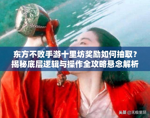 东方不败手游十里坊奖励如何抽取？揭秘底层逻辑与操作全攻略悬念解析