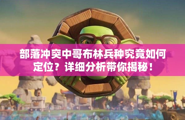部落冲突中哥布林兵种究竟如何定位？详细分析带你揭秘！
